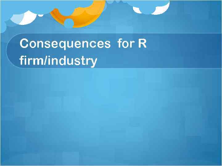 Consequences for R firm/industry 