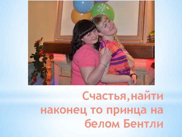 Счастья, найти наконец то принца на белом Бентли 