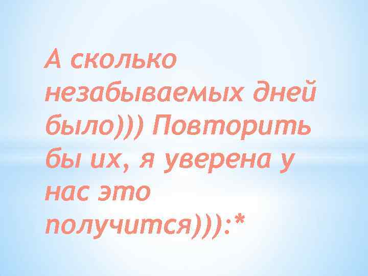 А сколько незабываемых дней было))) Повторить бы их, я уверена у нас это получится))):