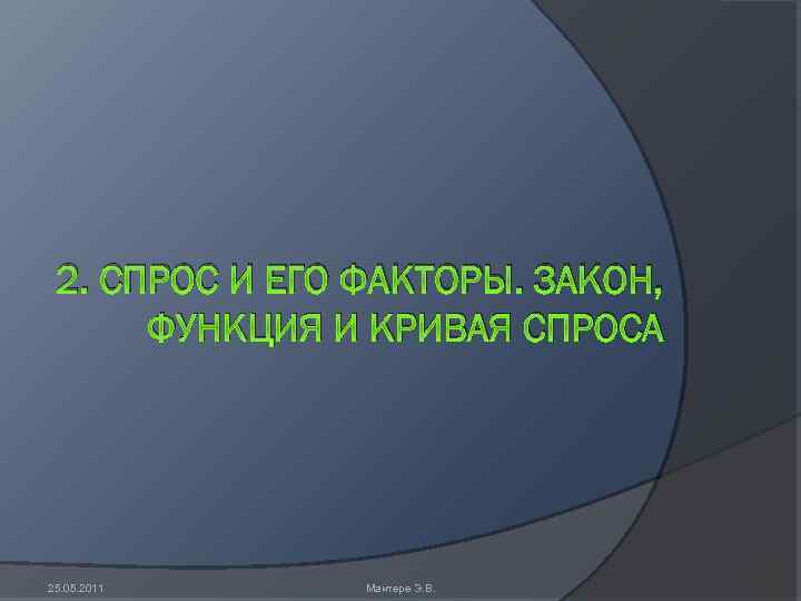2. СПРОС И ЕГО ФАКТОРЫ. ЗАКОН, ФУНКЦИЯ И КРИВАЯ СПРОСА 25. 05. 2011 Мантере
