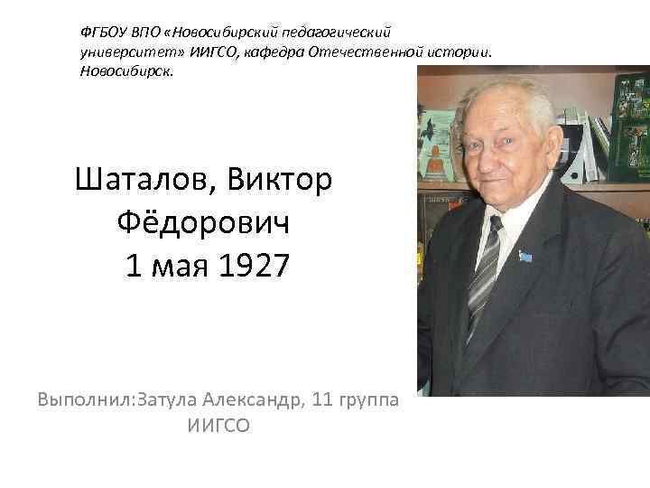 ФГБОУ ВПО «Новосибирский педагогический университет» ИИГСО, кафедра Отечественной истории. Новосибирск. Шаталов, Виктор Фёдорович 1