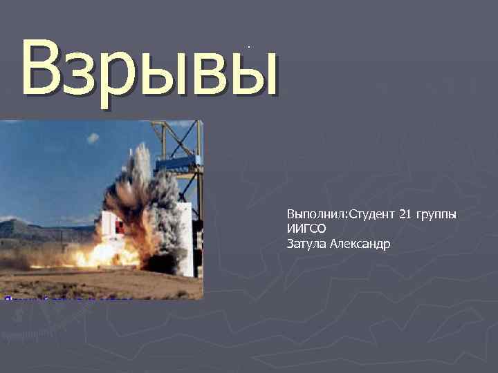 Взрывы. Выполнил: Студент 21 группы ИИГСО Затула Александр 