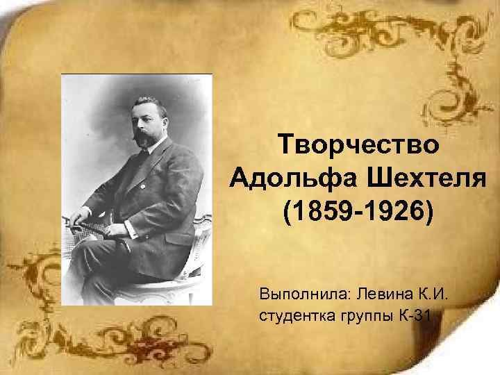 Творчество Адольфа Шехтеля (1859 -1926) Выполнила: Левина К. И. студентка группы К-31 