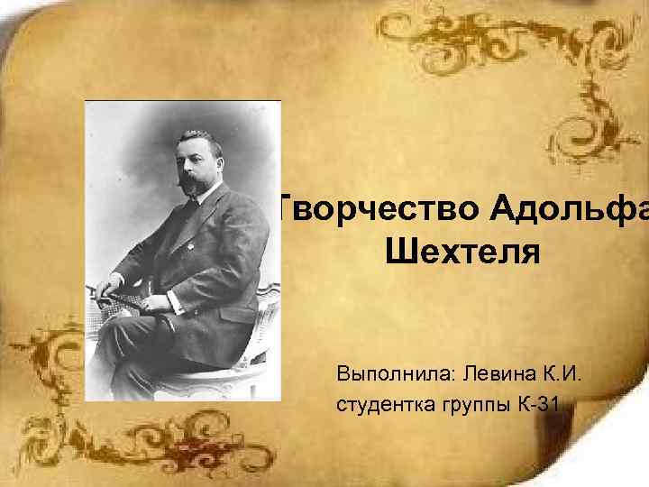 Творчество Адольфа Шехтеля Выполнила: Левина К. И. студентка группы К-31 