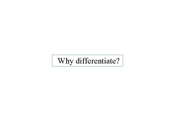Why differentiate? 