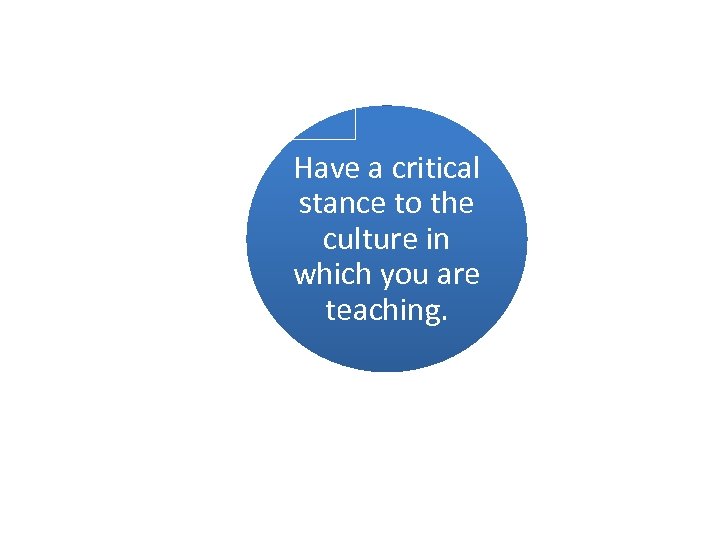 Have a critical stance to the culture in which you are teaching. 