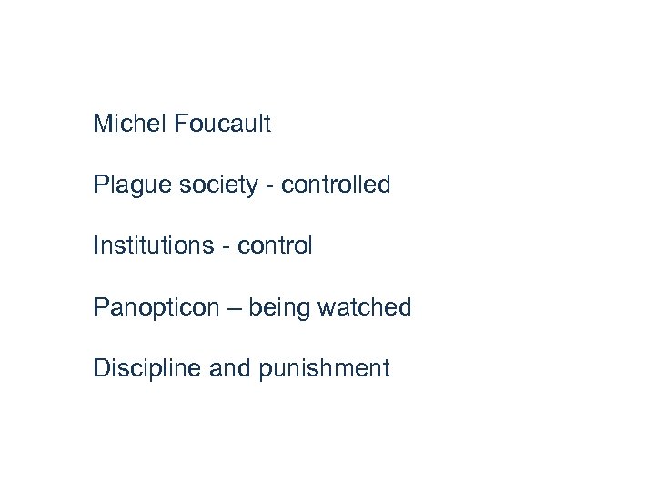 Michel Foucault Plague society - controlled Institutions - control Panopticon – being watched Discipline
