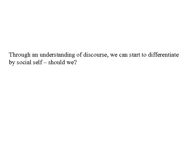 Through an understanding of discourse, we can start to differentiate by social self –