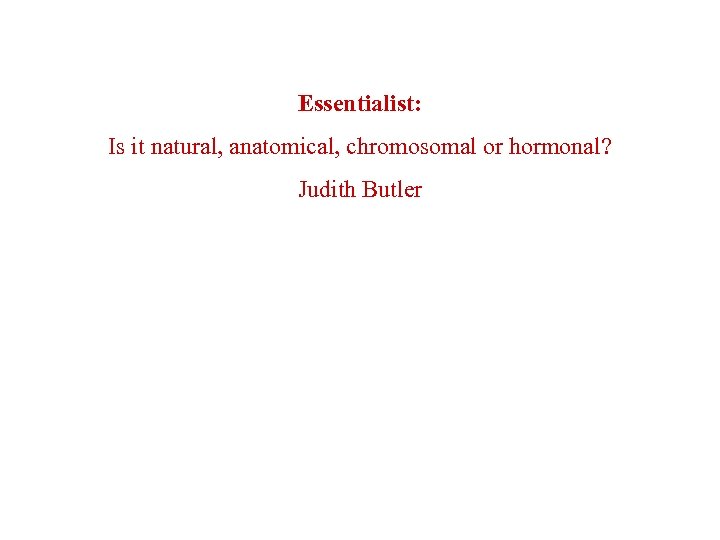 Essentialist: Is it natural, anatomical, chromosomal or hormonal? Judith Butler 