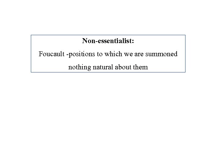 Non-essentialist: Foucault -positions to which we are summoned nothing natural about them 