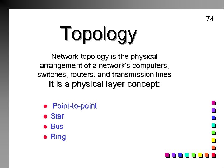 74 Topology Network topology is the physical arrangement of a network’s computers, switches, routers,