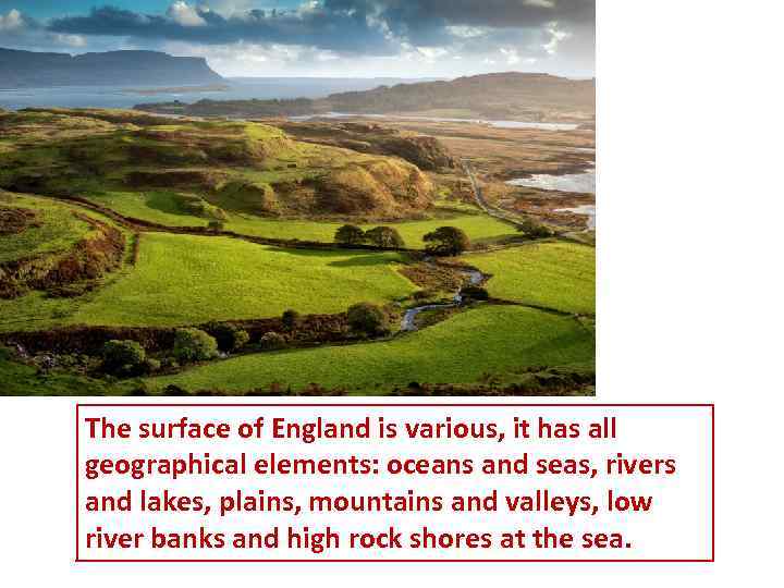 The surface of England is various, it has all geographical elements: oceans and seas,