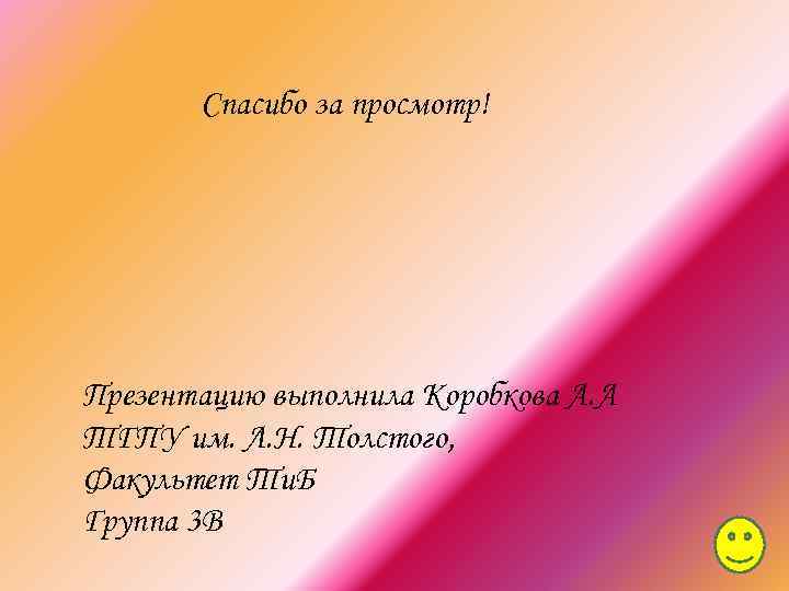 Спасибо за просмотр! Презентацию выполнила Коробкова А. А ТГПУ им. Л. Н. Толстого, Факультет