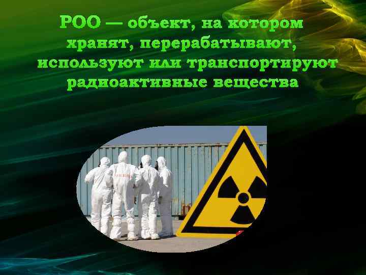 РОО — объект, на котором хранят, перерабатывают, используют или транспортируют радиоактивные вещества 