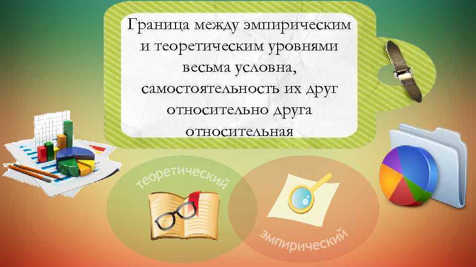 Граница между эмпирическим и теоретическим уровнями весьма условна, самостоятельность их друг относительно друга относительная