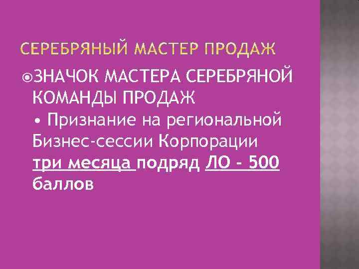 ЗНАЧОК МАСТЕРА СЕРЕБРЯНОЙ КОМАНДЫ ПРОДАЖ • Признание на региональной Бизнес-сессии Корпорации три месяца
