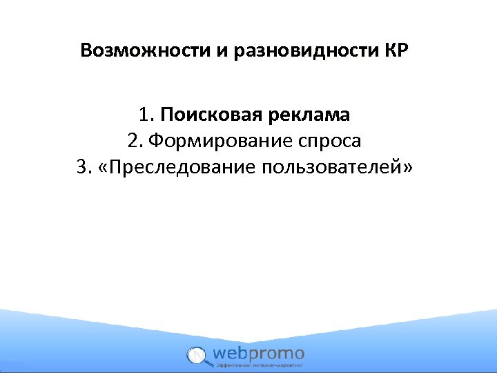 Возможности и разновидности КР 1. Поисковая реклама 2. Формирование спроса 3. «Преследование пользователей» 