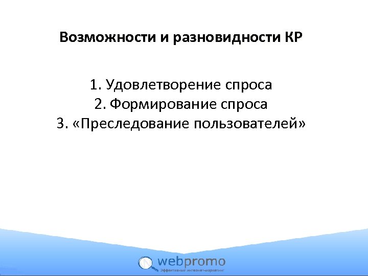 Возможности и разновидности КР 1. Удовлетворение спроса 2. Формирование спроса 3. «Преследование пользователей» 