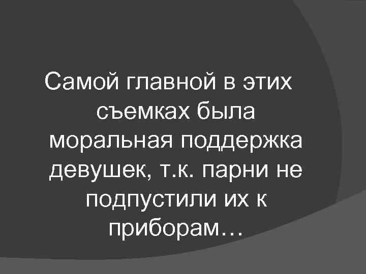 Самой главной в этих съемках была моральная поддержка девушек, т. к. парни не подпустили