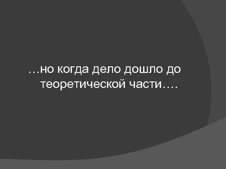 …но когда дело дошло до теоретической части…. 