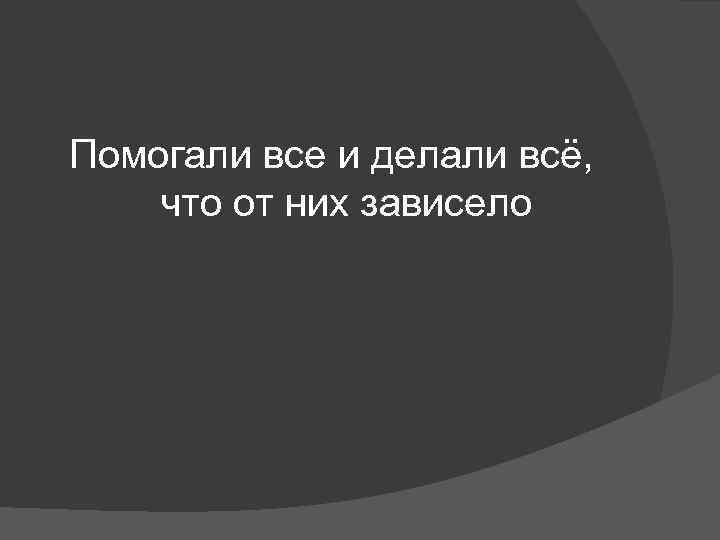 Помогали все и делали всё, что от них зависело 