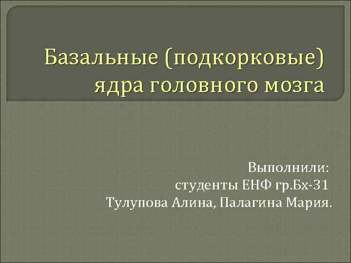 Базальные (подкорковые) ядра головного мозга Выполнили: студенты ЕНФ гр. Бх-31 Тулупова Алина, Палагина Мария.