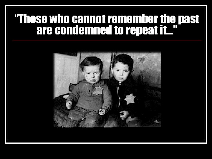 “Those who cannot remember the past are condemned to repeat it…” 