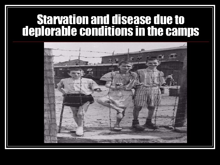 Starvation and disease due to deplorable conditions in the camps 