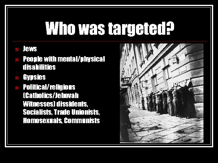 Who was targeted? n n Jews People with mental/physical disabilities Gypsies Political/religious (Catholics/Jehovah Witnesses)