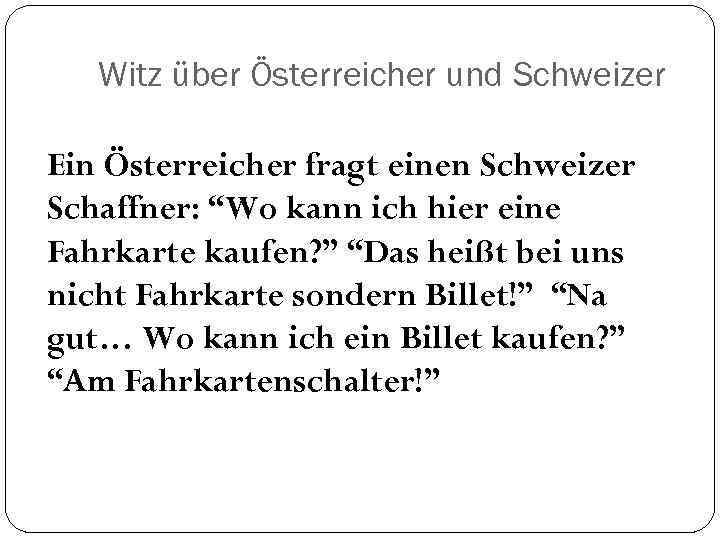 Witz über Österreicher und Schweizer Ein Österreicher fragt einen Schweizer Schaffner: “Wo kann ich