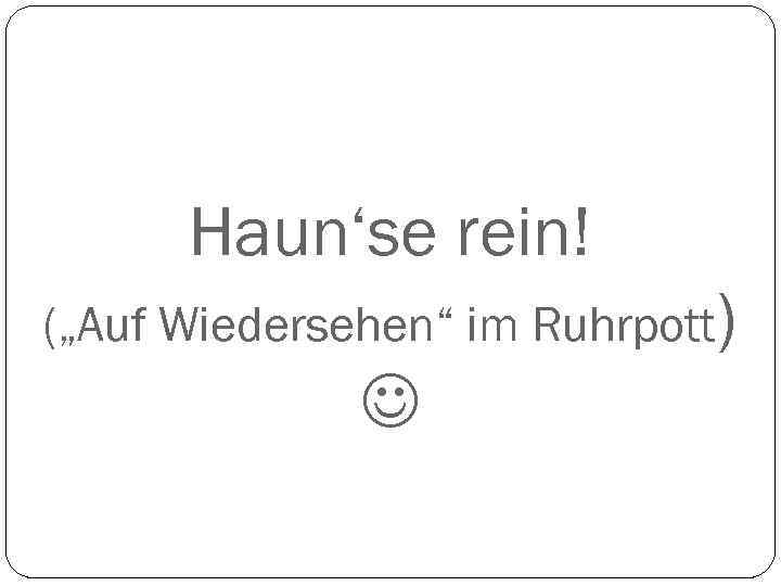 Haun‘se rein! („Auf Wiedersehen“ im Ruhrpott) 
