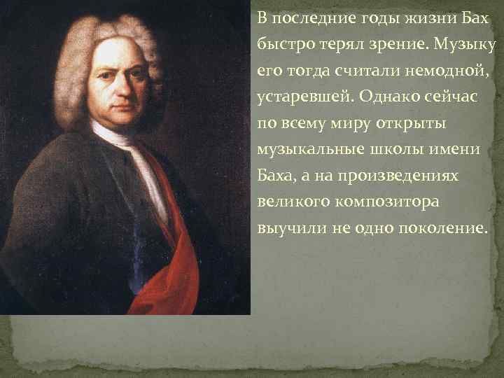 В последние годы жизни Бах быстро терял зрение. Музыку его тогда считали немодной, устаревшей.