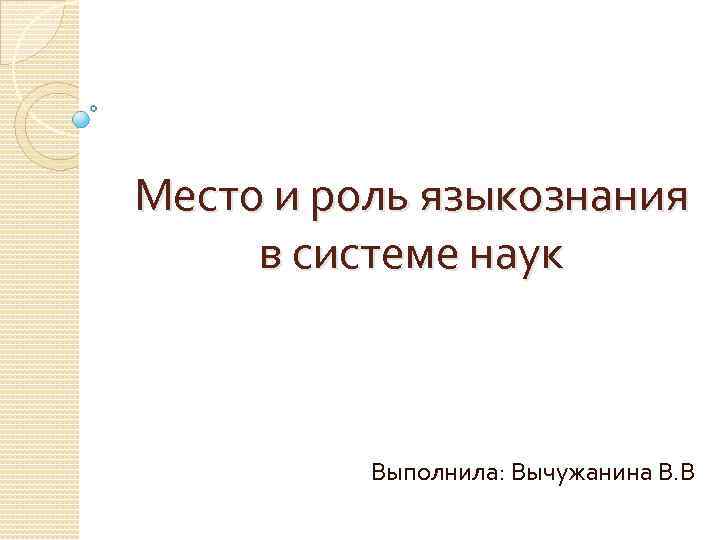 Место и роль языкознания в системе наук Выполнила: Вычужанина В. В 