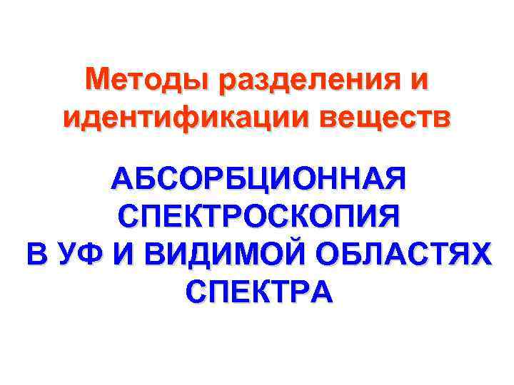 Методы разделения и идентификации веществ АБСОРБЦИОННАЯ СПЕКТРОСКОПИЯ В УФ И ВИДИМОЙ ОБЛАСТЯХ СПЕКТРА 