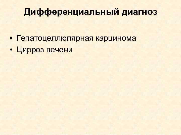 Дифференциальный диагноз • Гепатоцеллюлярная карцинома • Цирроз печени 