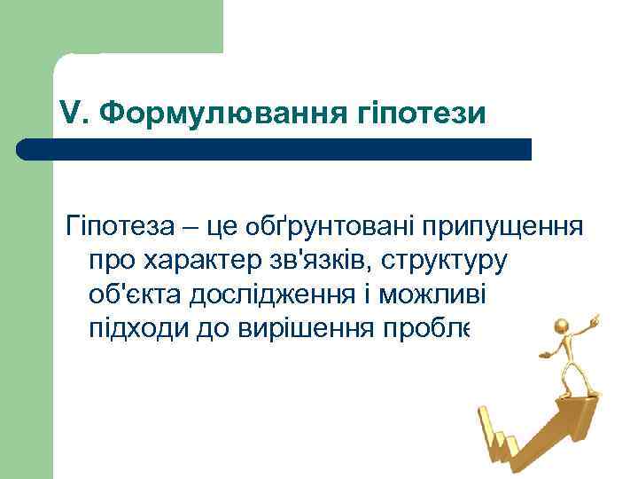 V. Формулювання гіпотези Гіпотеза – це обґрунтовані припущення про характер зв'язків, структуру об'єкта дослідження