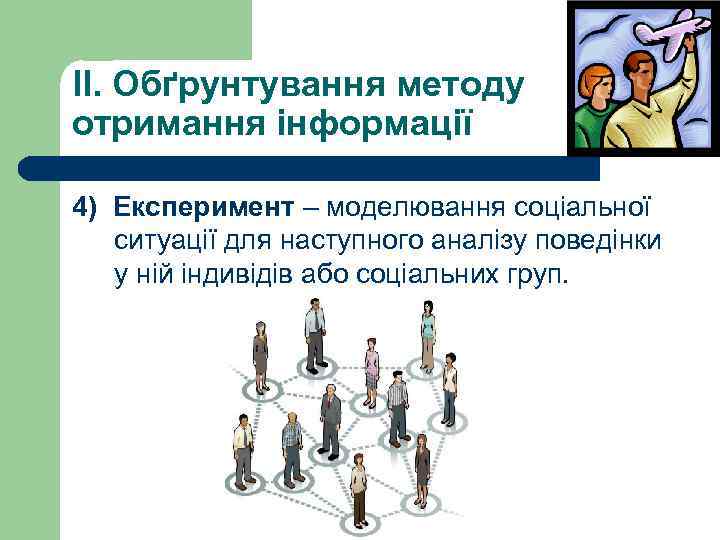 II. Обґрунтування методу отримання інформації 4) Експеримент – моделювання соціальної ситуації для наступного аналізу