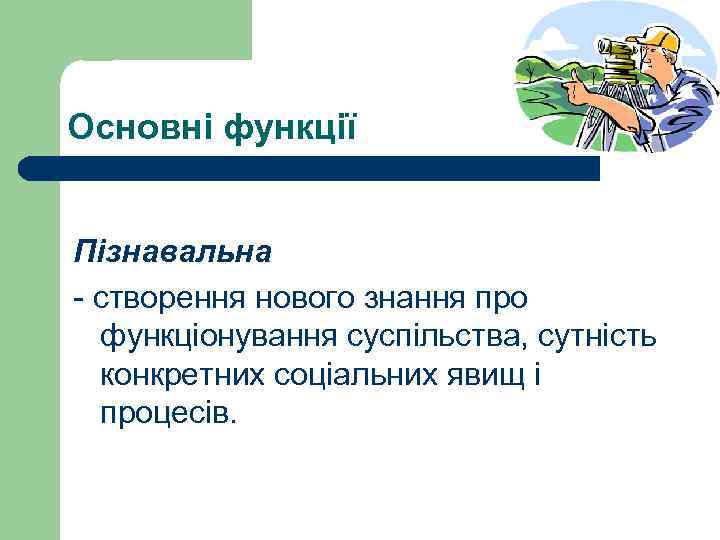 Основні функції Пізнавальна - створення нового знання про функціонування суспільства, сутність конкретних соціальних явищ