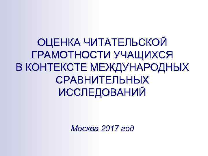  ОЦЕНКА ЧИТАТЕЛЬСКОЙ ГРАМОТНОСТИ УЧАЩИХСЯ В КОНТЕКСТЕ МЕЖДУНАРОДНЫХ СРАВНИТЕЛЬНЫХ ИССЛЕДОВАНИЙ Москва 2017 год 
