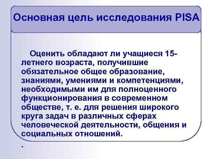 Основная цель исследования PISA Оценить обладают ли учащиеся 15 летнего возраста, получившие обязательное общее