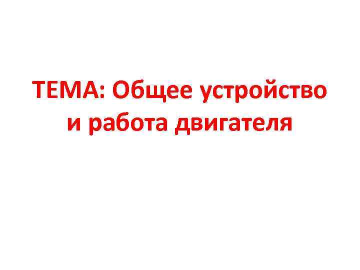 ТЕМА: Общее устройство и работа двигателя 