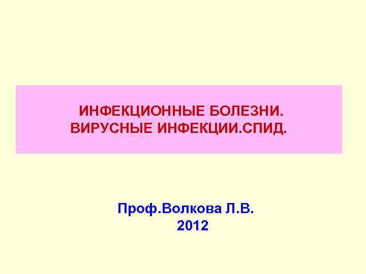 ИНФЕКЦИОННЫЕ БОЛЕЗНИ. ВИРУСНЫЕ ИНФЕКЦИИ. СПИД. Проф. Волкова Л. В. 2012 