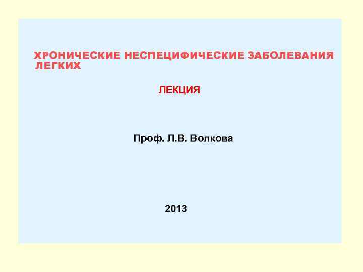 ХРОНИЧЕСКИЕ НЕСПЕЦИФИЧЕСКИЕ ЗАБОЛЕВАНИЯ ЛЕГКИХ ЛЕКЦИЯ Проф. Л. В. Волкова 2013 