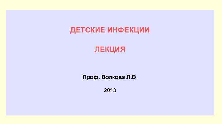 ДЕТСКИЕ ИНФЕКЦИИ ЛЕКЦИЯ Проф. Волкова Л. В. 2013 
