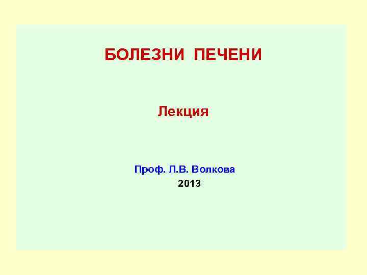 БОЛЕЗНИ ПЕЧЕНИ Лекция Проф. Л. В. Волкова 2013 