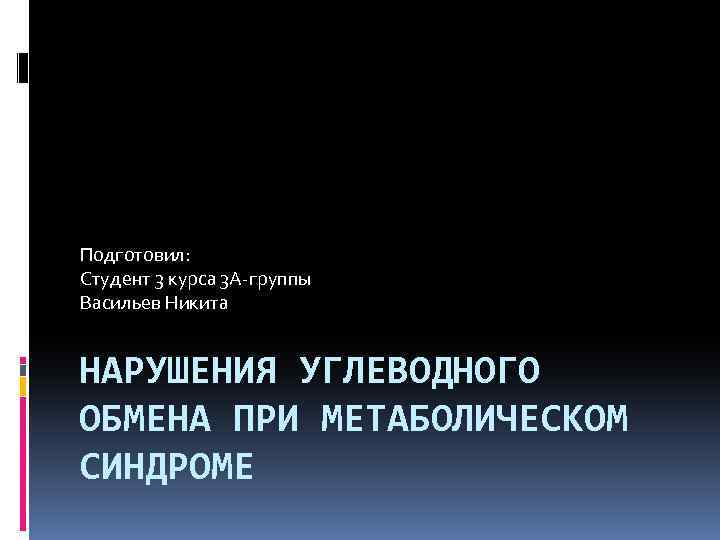 Подготовил: Студент 3 курса 3 А-группы Васильев Никита НАРУШЕНИЯ УГЛЕВОДНОГО ОБМЕНА ПРИ МЕТАБОЛИЧЕСКОМ СИНДРОМЕ