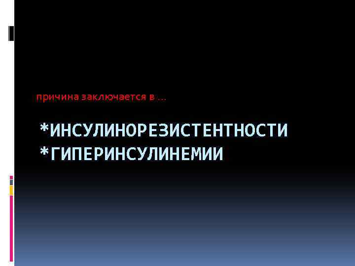причина заключается в … *ИНСУЛИНОРЕЗИСТЕНТНОСТИ *ГИПЕРИНСУЛИНЕМИИ 