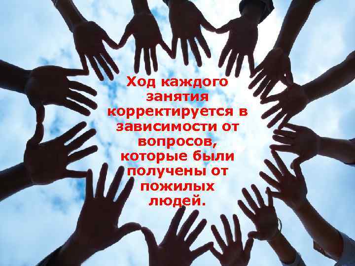 Ход каждого занятия корректируется в зависимости от вопросов, которые были получены от пожилых людей.