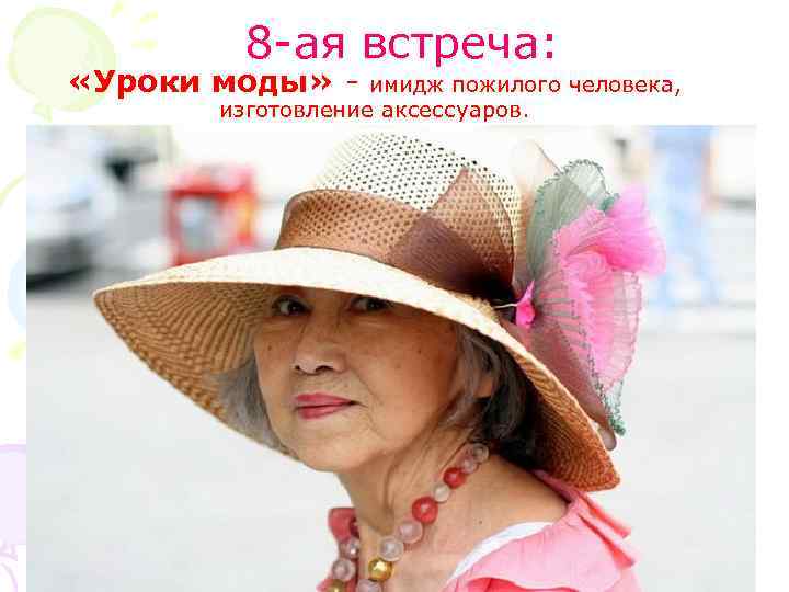  8 -ая встреча: «Уроки моды» - имидж пожилого человека, изготовление аксессуаров. 