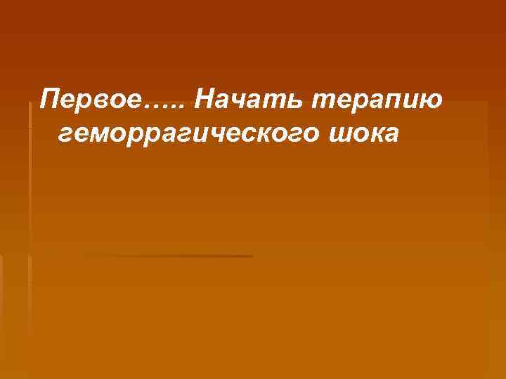 Первое…. . Начать терапию геморрагического шока 